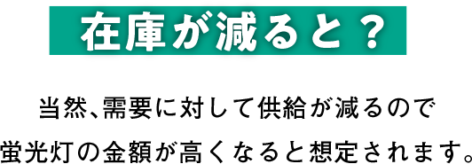 在庫が減ると？ 当然、需要に対して供給が減るので蛍光灯の金額が高くなると想定されます。