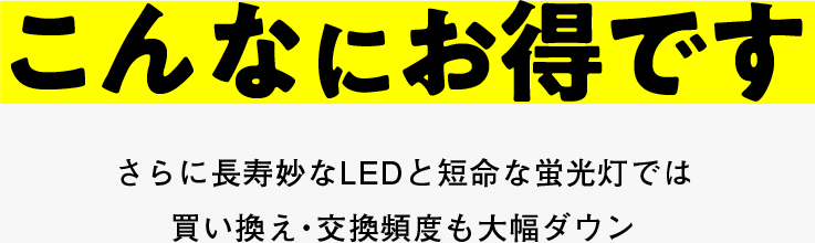 さらに長寿妙なLEDと短命な蛍光灯では買い換え・交換頻度も大幅ダウン