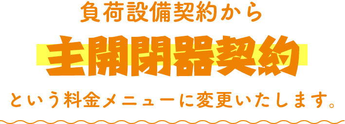 負荷設備契約から主開閉器契約という料金メニューに変更いたします。